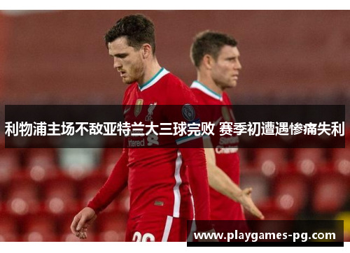 利物浦主场不敌亚特兰大三球完败 赛季初遭遇惨痛失利