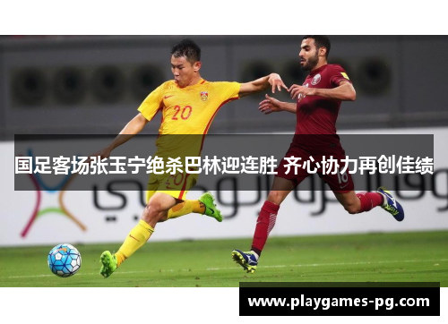 国足客场张玉宁绝杀巴林迎连胜 齐心协力再创佳绩