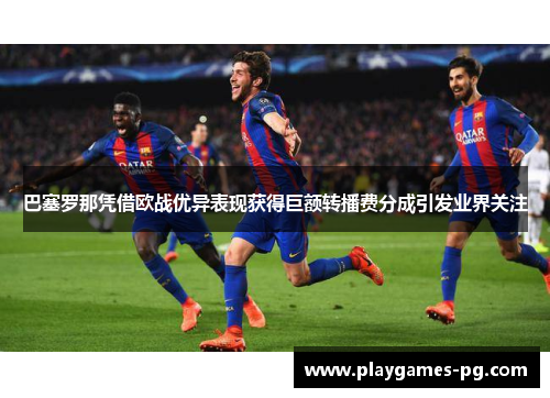 巴塞罗那凭借欧战优异表现获得巨额转播费分成引发业界关注