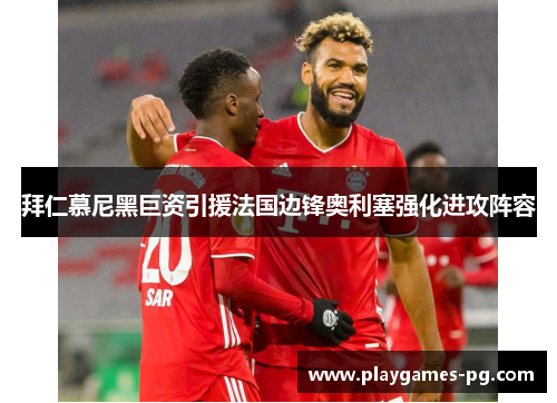 拜仁慕尼黑巨资引援法国边锋奥利塞强化进攻阵容 拜仁慕尼黑巨资引援法国边锋奥利塞强化进攻阵容