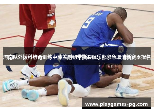 河南队外援科维奇训练中膝盖副韧带撕裂俱乐部紧急取消新赛季报名 河南队外援科维奇训练中膝盖副韧带撕裂俱乐部紧急取消新赛季报名