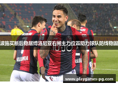 波施买断后稳居博洛尼亚右闸主力位置助力球队防线稳固 波施买断后稳居博洛尼亚右闸主力位置助力球队防线稳固
