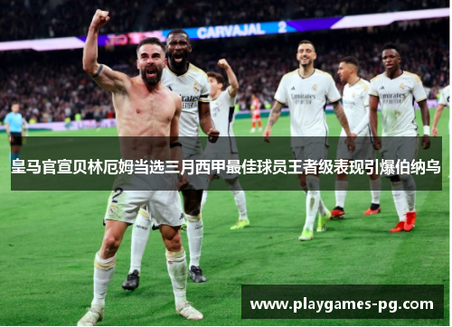皇马官宣贝林厄姆当选三月西甲最佳球员王者级表现引爆伯纳乌