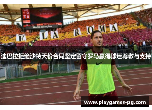迪巴拉拒绝沙特天价合同坚定留守罗马赢得球迷尊敬与支持