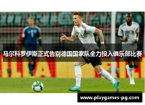 马尔科罗伊斯正式告别德国国家队全力投入俱乐部比赛