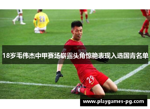 18岁毛伟杰中甲赛场崭露头角惊艳表现入选国青名单