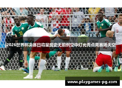 2026世界杯决赛日将呈现史无前例空中灯光秀点亮赛场天空