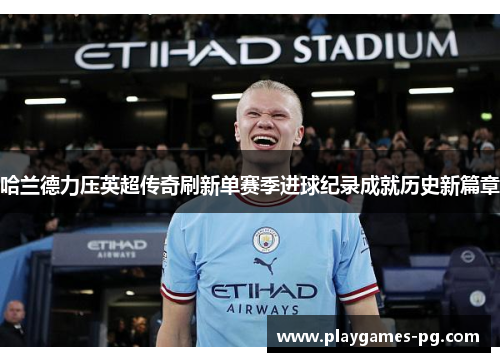 哈兰德力压英超传奇刷新单赛季进球纪录成就历史新篇章