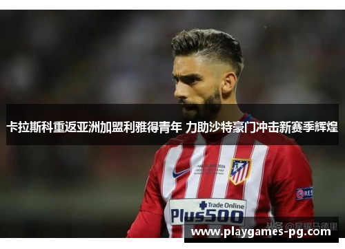 卡拉斯科重返亚洲加盟利雅得青年 力助沙特豪门冲击新赛季辉煌