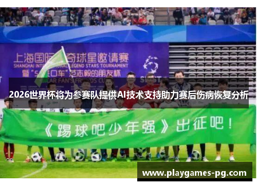 2026世界杯将为参赛队提供AI技术支持助力赛后伤病恢复分析