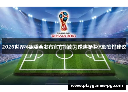 2026世界杯组委会发布官方指南为球迷提供休假安排建议 2026世界杯组委会发布官方指南为球迷提供休假安排建议