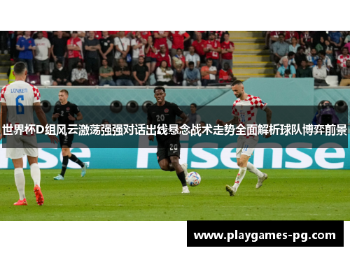 世界杯D组风云激荡强强对话出线悬念战术走势全面解析球队博弈前景