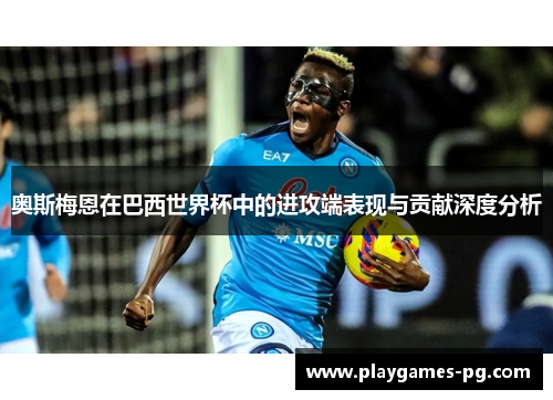 奥斯梅恩在巴西世界杯中的进攻端表现与贡献深度分析 奥斯梅恩在巴西世界杯中的进攻端表现与贡献深度分析
