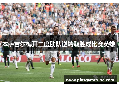 本萨吉尔梅开二度助队逆转取胜成比赛英雄 本萨吉尔梅开二度助队逆转取胜成比赛英雄