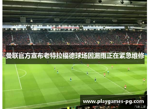 曼联官方宣布老特拉福德球场因漏雨正在紧急维修 曼联官方宣布老特拉福德球场因漏雨正在紧急维修