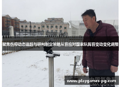 聚焦伤停动态追踪与研判制定策略从容应对国家队阵容变动变化调整 聚焦伤停动态追踪与研判制定策略从容应对国家队阵容变动变化调整