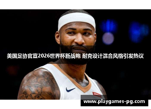 美国足协官宣2026世界杯新战袍 耐克设计混合风格引发热议