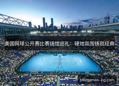 美国网球公开赛比赛场馆巡礼:硬地氛围铸就经典 美国网球公开赛比赛场馆巡礼:硬地氛围铸就经典