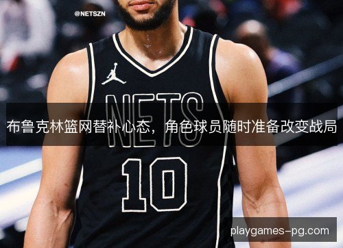 布鲁克林篮网替补心态，角色球员随时准备改变战局