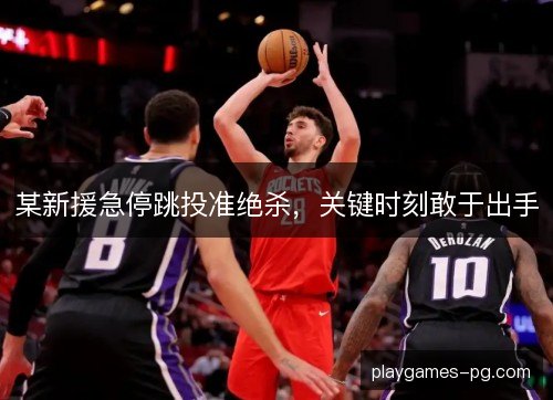 某新援急停跳投准绝杀，关键时刻敢于出手
