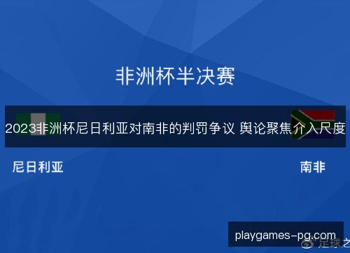 2023非洲杯尼日利亚对南非的判罚争议 舆论聚焦介入尺度 2023非洲杯尼日利亚对南非的判罚争议 舆论聚焦介入尺度